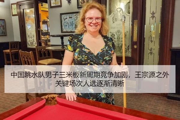 中国跳水队男子三米板新周期竞争加剧，王宗源之外关键场次人选逐渐清晰